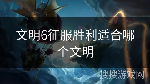 文明6征服胜利适合哪个文明 文明6征服胜利适合哪个文明