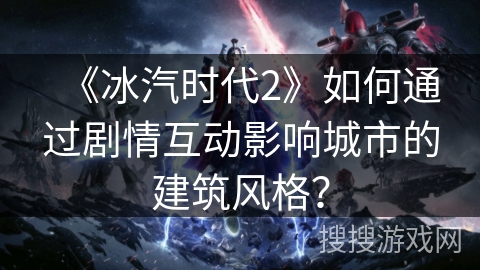《冰汽时代2》如何通过剧情互动影响城市的建筑风格? 《冰汽时代2》如何通过剧情互动影响城市的建筑风格?