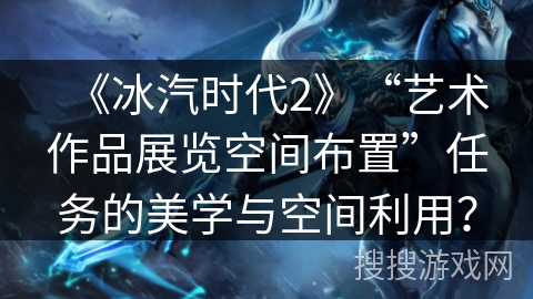 《冰汽时代2》“艺术作品展览空间布置”任务的美学与空间利用？