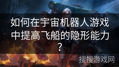 如何在宇宙机器人游戏中提高飞船的隐形能力？