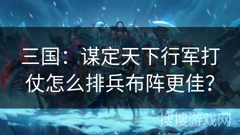 三国：谋定天下行军打仗怎么排兵布阵更佳？