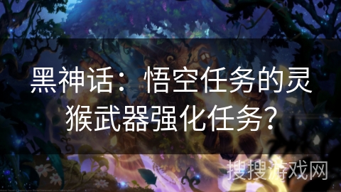 黑神话：悟空任务的灵猴武器强化任务？
