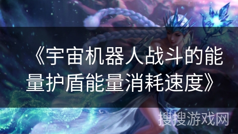 《宇宙机器人战斗的能量护盾能量消耗速度》 《宇宙机器人战斗的能量护盾能量消耗速度》