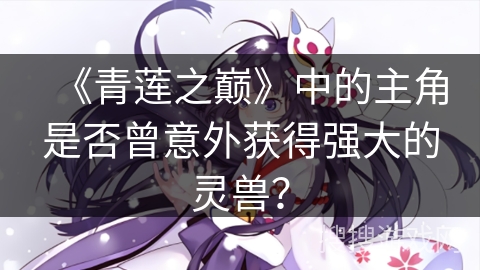 《青莲之巅》中的主角是否曾意外获得强大的灵兽? 《青莲之巅》中的主角是否曾意外获得强大的灵兽?