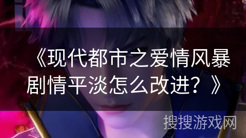 《现代都市之爱情风暴剧情平淡怎么改进？》