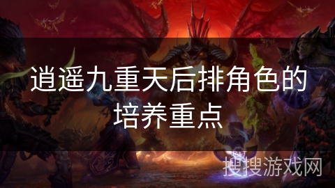 逍遥九重天后排角色的培养重点 逍遥九重天后排角色的培养重点