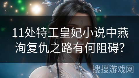 11处特工皇妃小说中燕洵复仇之路有何阻碍？