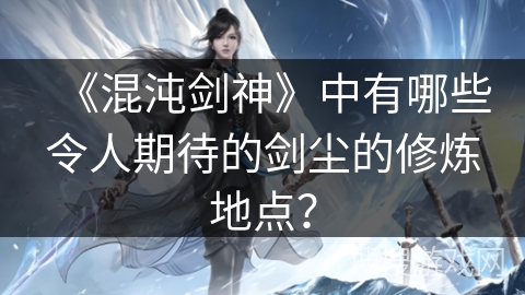 《混沌剑神》中有哪些令人期待的剑尘的修炼地点？