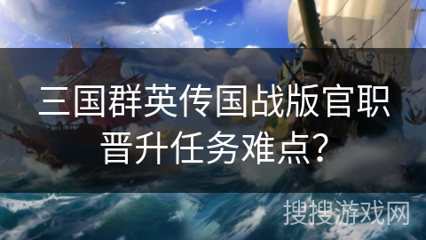 三国群英传国战版官职晋升任务难点? 三国群英传国战版官职晋升任务难点?