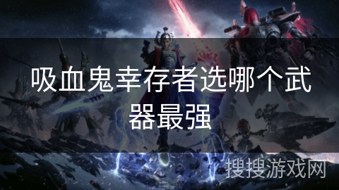 吸血鬼幸存者选哪个武器最强
