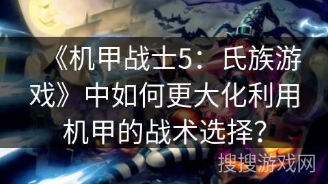 《机甲战士5：氏族游戏》中如何更大化利用机甲的战术选择？