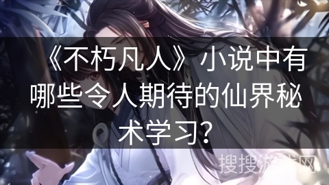 《不朽凡人》小说中有哪些令人期待的仙界秘术学习? 《不朽凡人》小说中有哪些令人期待的仙界秘术学习?