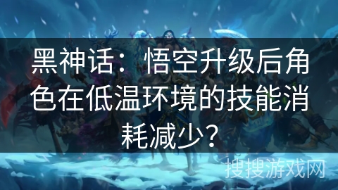 黑神话:悟空升级后角色在低温环境的技能消耗减少? 黑神话:悟空升级后角色在低温环境的技能消耗减少?