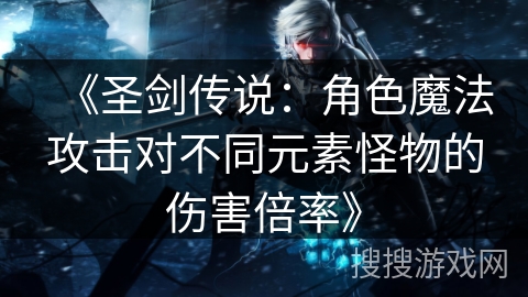 《圣剑传说：角色魔法攻击对不同元素怪物的伤害倍率》