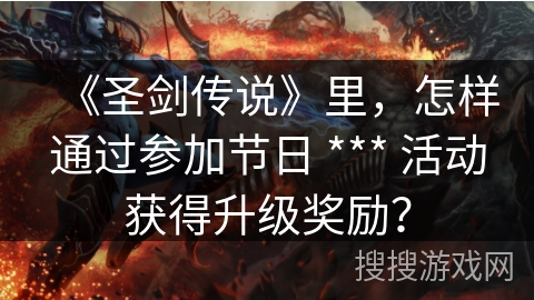 《圣剑传说》里,怎样通过参加节日 *** 活动获得升级奖励? 《圣剑传说》里,怎样通过参加节日 *** 活动获得升级奖励?