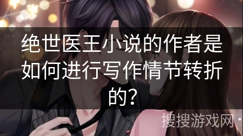 绝世医王小说的作者是如何进行写作情节转折的？