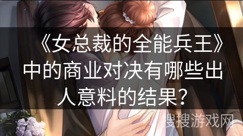 《女总裁的全能兵王》中的商业对决有哪些出人意料的结果？
