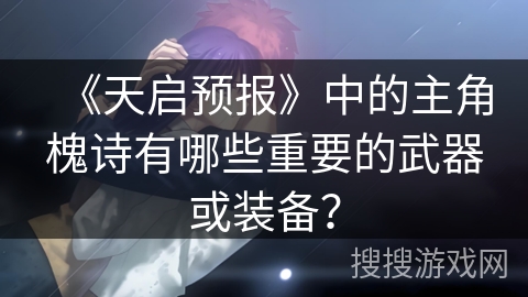 《天启预报》中的主角槐诗有哪些重要的武器或装备？