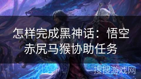 怎样完成黑神话：悟空赤尻马猴协助任务