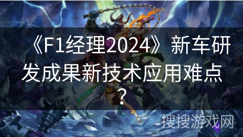 《F1经理2024》新车研发成果新技术应用难点？