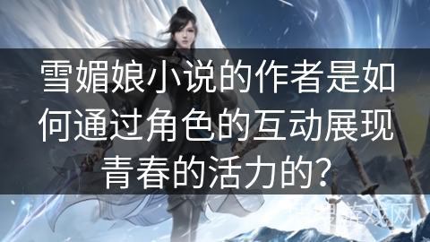 雪媚娘小说的作者是如何通过角色的互动展现青春的活力的？