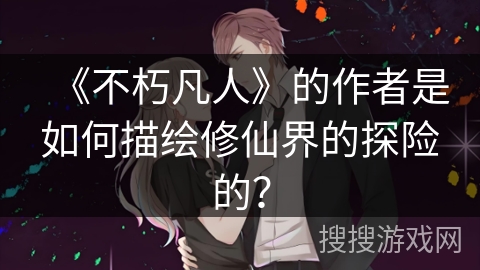 《不朽凡人》的作者是如何描绘修仙界的探险的？