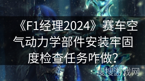 《F1经理2024》赛车空气动力学部件安装牢固度检查任务咋做？