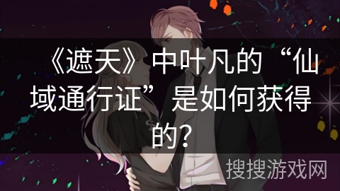 《遮天》中叶凡的“仙域通行证”是如何获得的？