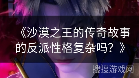 《沙漠之王的传奇故事的反派性格复杂吗？》