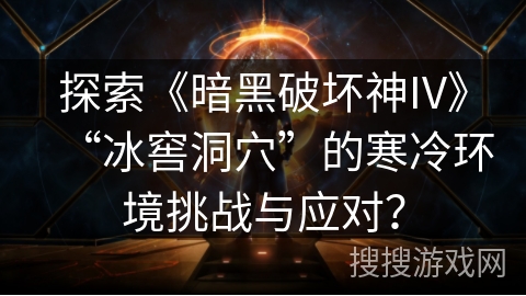 探索《暗黑破坏神IV》“冰窖洞穴”的寒冷环境挑战与应对？