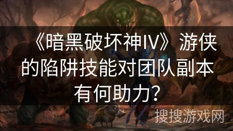 《暗黑破坏神IV》游侠的陷阱技能对团队副本有何助力？
