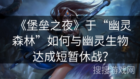 《堡垒之夜》于“幽灵森林”如何与幽灵生物达成短暂休战？