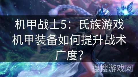 机甲战士5：氏族游戏机甲装备如何提升战术广度？