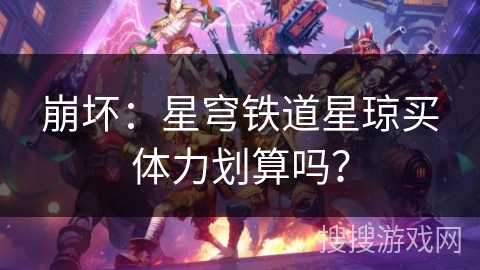 崩坏:星穹铁道星琼买体力划算吗? 崩坏:星穹铁道星琼买体力划算吗?