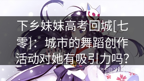 下乡妹妹高考回城[七零]：城市的舞蹈创作活动对她有吸引力吗？