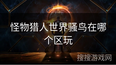 怪物猎人世界骚鸟在哪个区玩
