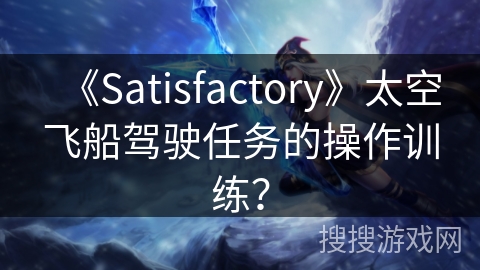 《Satisfactory》太空飞船驾驶任务的操作训练？