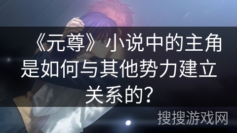 《元尊》小说中的主角是如何与其他势力建立关系的？