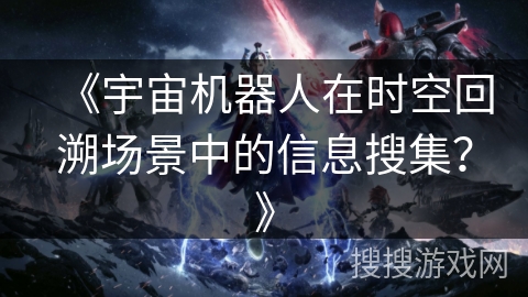 《宇宙机器人在时空回溯场景中的信息搜集？》