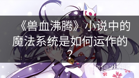 《兽血沸腾》小说中的魔法系统是如何运作的？