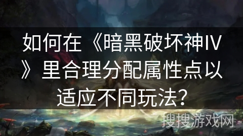 如何在《暗黑破坏神IV》里合理分配属性点以适应不同玩法？
