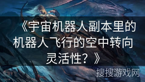 《宇宙机器人副本里的机器人飞行的空中转向灵活性？》