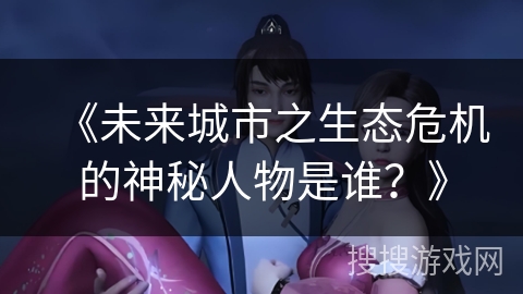 《未来城市之生态危机的神秘人物是谁？》