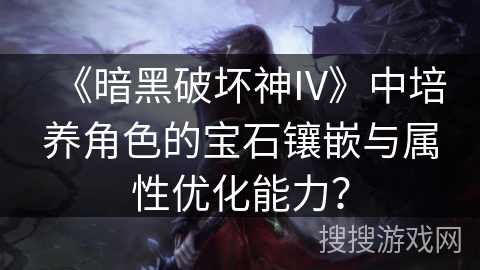 《暗黑破坏神IV》中培养角色的宝石镶嵌与属性优化能力？