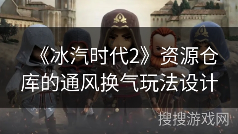 《冰汽时代2》资源仓库的通风换气玩法设计