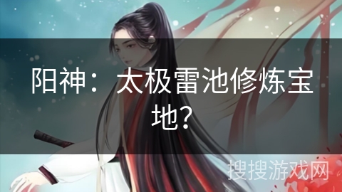 阳神：太极雷池修炼宝地？