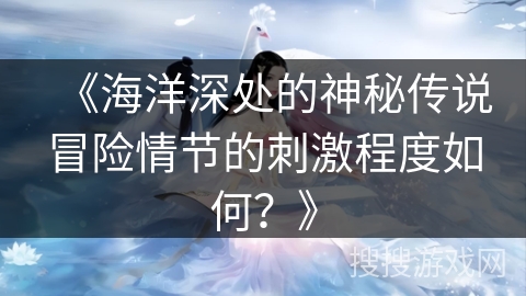 《海洋深处的神秘传说冒险情节的刺激程度如何？》