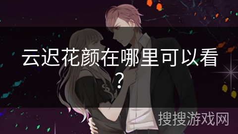 云迟花颜在哪里可以看？