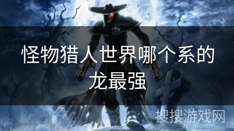 怪物猎人世界哪个系的龙最强