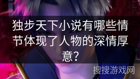 独步天下小说有哪些情节体现了人物的深情厚意？